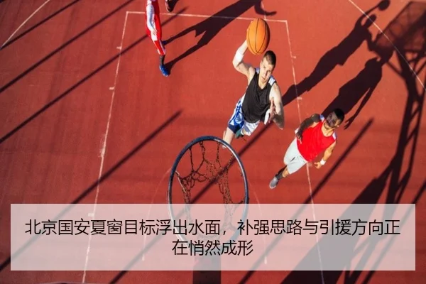 北京国安夏窗目标浮出水面，补强思路与引援方向正在悄然成形