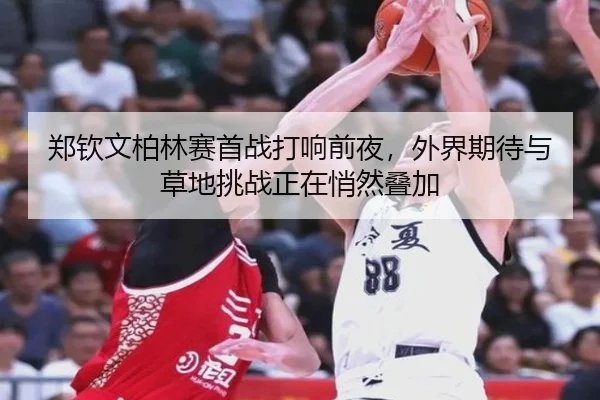 郑钦文柏林赛首战打响前夜，外界期待与草地挑战正在悄然叠加